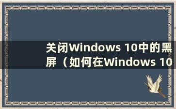 关闭Windows 10中的黑屏（如何在Windows 10中完全关闭电源）